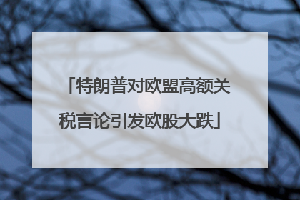 特朗普对欧盟高额关税言论引发欧股大跌