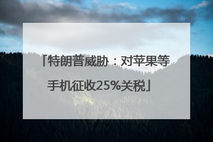 特朗普威胁：对苹果等手机征收25%关税
