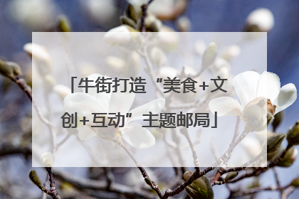 牛街打造“美食+文创+互动”主题邮局