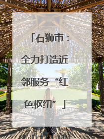 石狮市：全力打造近邻服务“红色枢纽”
