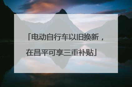 电动自行车以旧换新，在昌平可享三重补贴