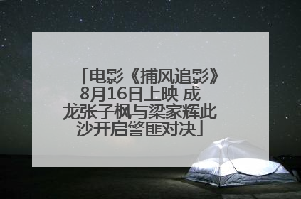 电影《捕风追影》8月16日上映 成龙张子枫与梁家辉此沙开启警匪对决