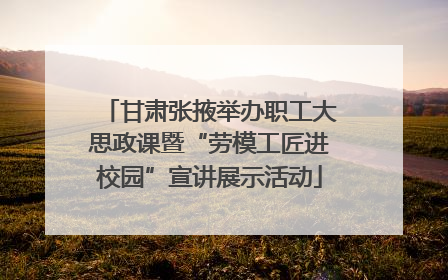 甘肃张掖举办职工大思政课暨“劳模工匠进校园”宣讲展示活动