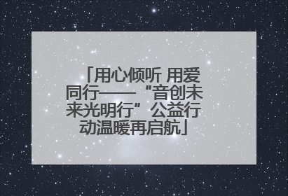 用心倾听 用爱同行——“音创未来光明行”公益行动温暖再启航
