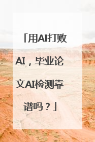 用AI打败AI，毕业论文AI检测靠谱吗？