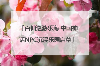 百仙巡游乐海 中国神话NPC沉浸乐园启幕