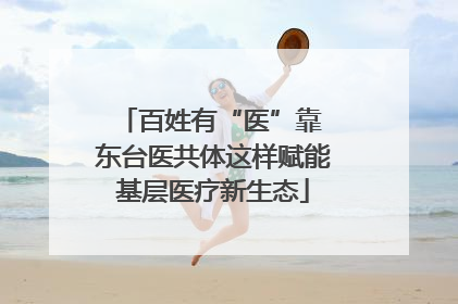 百姓有“医”靠 东台医共体这样赋能基层医疗新生态