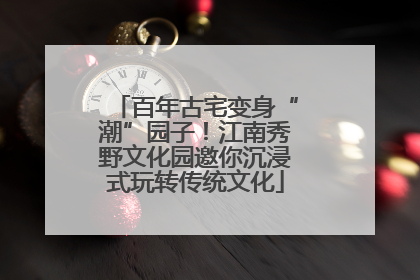 百年古宅变身“潮”园子！江南秀野文化园邀你沉浸式玩转传统文化