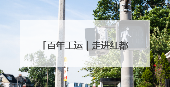百年工运｜走进红都瑞金，探寻这样一种跨越时空的精神……