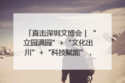 直击深圳文博会｜“立园满园”+“文化出川”+“科技赋能”，成都传媒发布三大文创领域合作清单