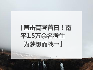 直击高考首日！南平1.5万余名考生为梦想而战→