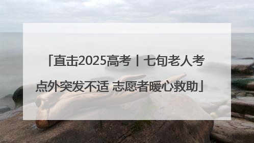 直击2025高考丨七旬老人考点外突发不适 志愿者暖心救助
