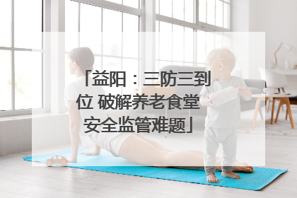 益阳：三防三到位 破解养老食堂安全监管难题