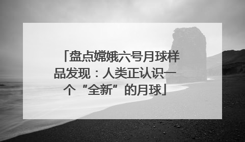 盘点嫦娥六号月球样品发现：人类正认识一个“全新”的月球