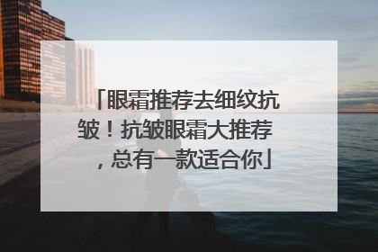 眼霜推荐去细纹抗皱！抗皱眼霜大推荐，总有一款适合你
