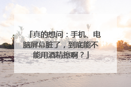 真的想问：手机、电脑屏幕脏了，到底能不能用酒精擦啊？