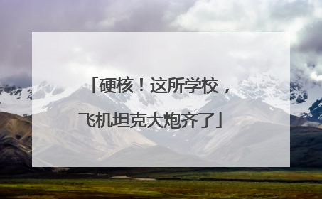 硬核！这所学校，飞机坦克大炮齐了