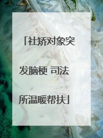 社矫对象突发脑梗 司法所温暖帮扶