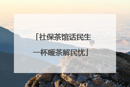 社保茶馆话民生 一杯暖茶解民忧