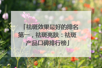 祛斑效果最好的排名第一，祛斑亮肤：祛斑产品口碑排行榜