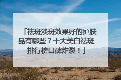 祛斑淡斑效果好的护肤品有哪些？十大美白祛斑排行榜口碑炸裂！