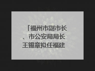 福州市副市长、市公安局局长王锡章拟任福建省政府工作部门正厅长级职务