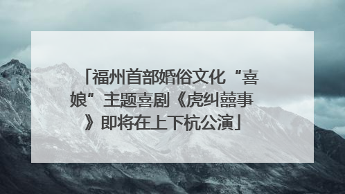福州首部婚俗文化“喜娘”主题喜剧《虎纠囍事》即将在上下杭公演