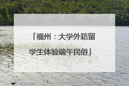 福州：大学外籍留学生体验端午民俗