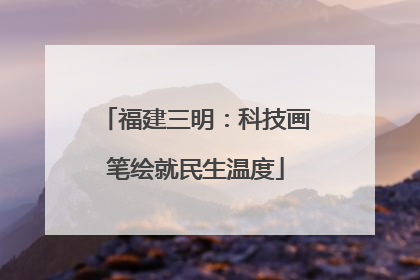 福建三明：科技画笔绘就民生温度