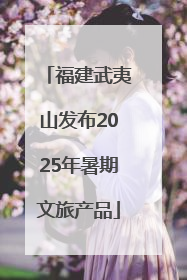 福建武夷山发布2025年暑期文旅产品