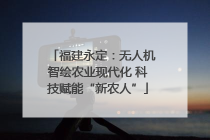 福建永定：无人机智绘农业现代化 科技赋能“新农人”