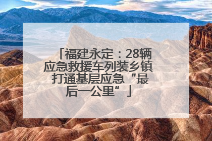 福建永定：28辆应急救援车列装乡镇 打通基层应急“最后一公里”