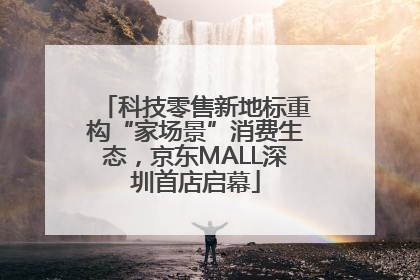 科技零售新地标重构“家场景”消费生态，京东MALL深圳首店启幕