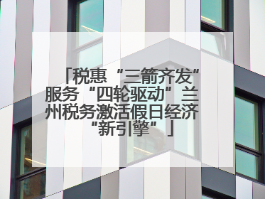 税惠“三箭齐发”服务“四轮驱动”兰州税务激活假日经济“新引擎”