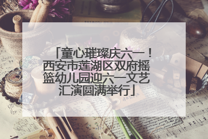 童心璀璨庆六一！西安市莲湖区双府摇篮幼儿园迎六一文艺汇演圆满举行