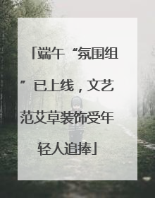 端午“氛围组”已上线，文艺范艾草装饰受年轻人追捧