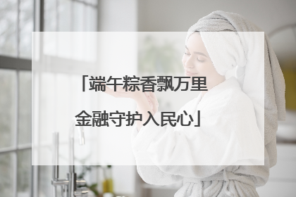 端午粽香飘万里 金融守护入民心