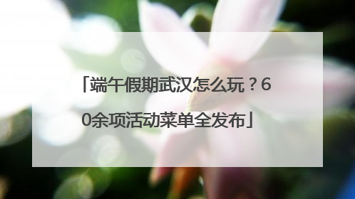 端午假期武汉怎么玩？60余项活动菜单全发布