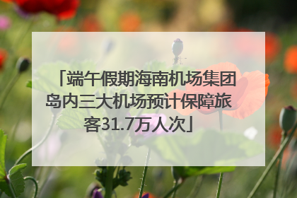 端午假期海南机场集团岛内三大机场预计保障旅客31.7万人次
