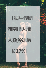 端午假期湖南出入境人数预计增长17%