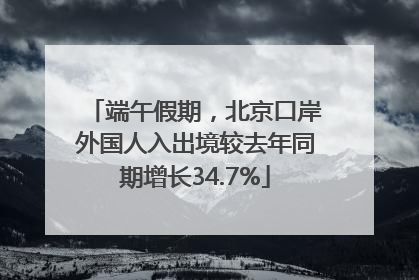 端午假期，北京口岸外国人入出境较去年同期增长34.7%