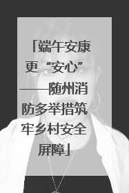 端午安康更“安心”——随州消防多举措筑牢乡村安全屏障