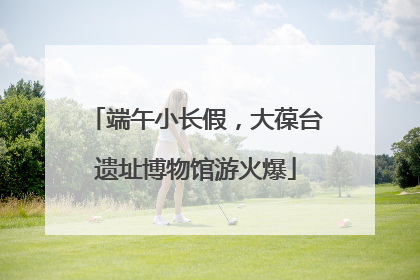 端午小长假，大葆台遗址博物馆游火爆