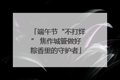 端午节“不打烊” 焦作城管做好粽香里的守护者