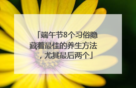 端午节8个习俗隐藏着最佳的养生方法，尤其最后两个
