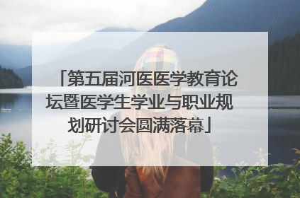 第五届河医医学教育论坛暨医学生学业与职业规划研讨会圆满落幕