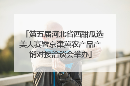 第五届河北省西甜瓜选美大赛暨京津冀农产品产销对接洽谈会举办