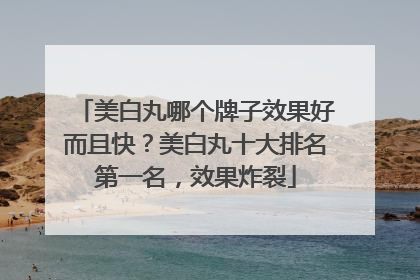 美白丸哪个牌子效果好而且快？美白丸十大排名第一名，效果炸裂