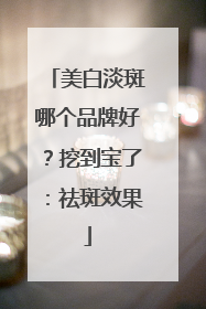 美白淡斑哪个品牌好？挖到宝了：祛斑效果