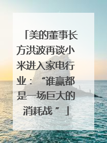 美的董事长方洪波再谈小米进入家电行业：“谁赢都是一场巨大的消耗战 ”